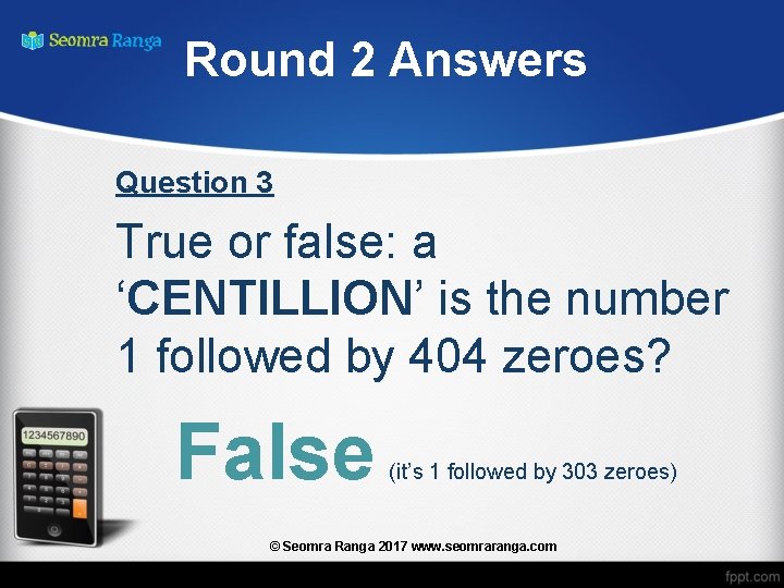 Round 2 Answers Question 3 True or false: a ‘CENTILLION’ is the number 1