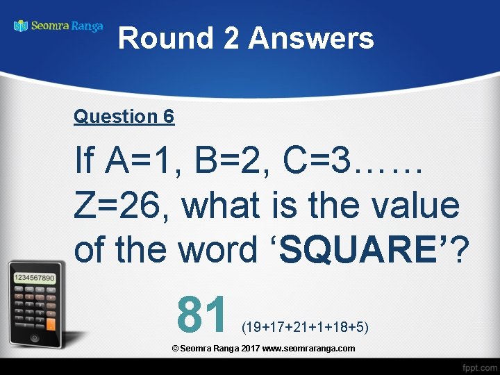 Round 2 Answers Question 6 If A=1, B=2, C=3…… Z=26, what is the value