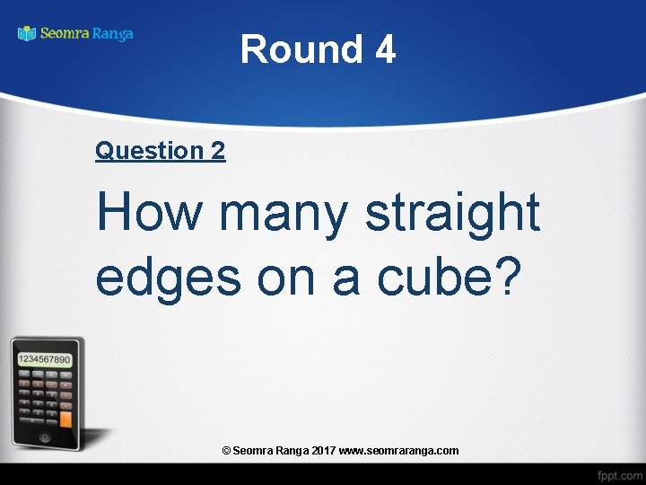 Round 4 Question 2 How many straight edges on a cube? © Seomra Ranga