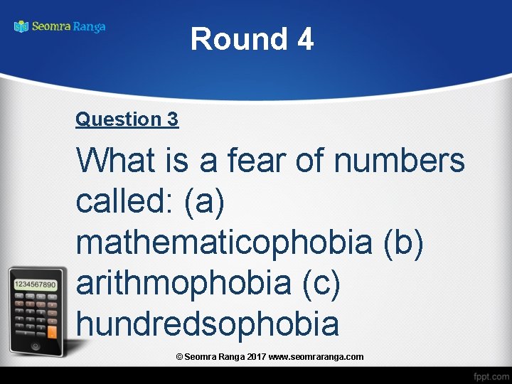 Round 4 Question 3 What is a fear of numbers called: (a) mathematicophobia (b)
