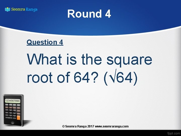 Round 4 Question 4 What is the square root of 64? (√ 64) ©