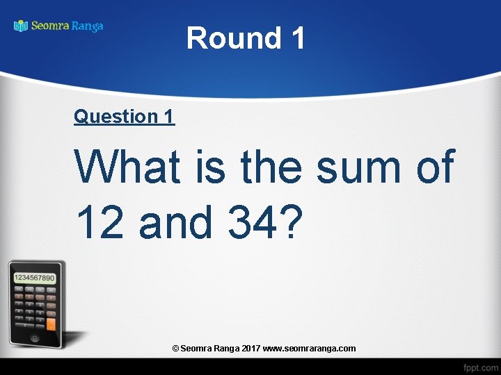 Round 1 Question 1 What is the sum of 12 and 34? © Seomra
