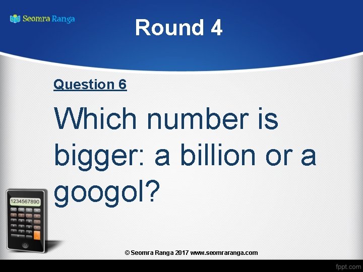 Round 4 Question 6 Which number is bigger: a billion or a googol? ©