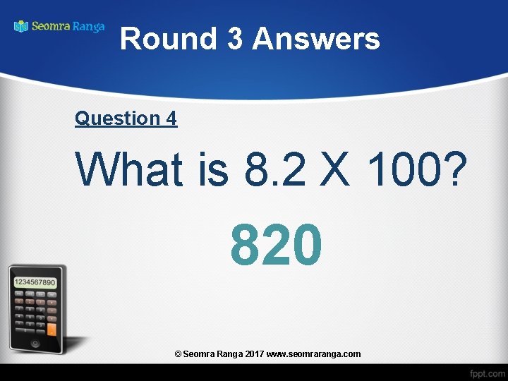 Round 3 Answers Question 4 What is 8. 2 X 100? 820 © Seomra