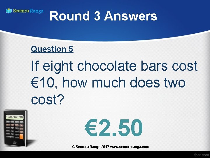 Round 3 Answers Question 5 If eight chocolate bars cost € 10, how much