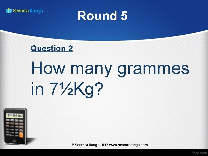 Round 5 Question 2 How many grammes in 7½Kg? © Seomra Ranga 2017 www.