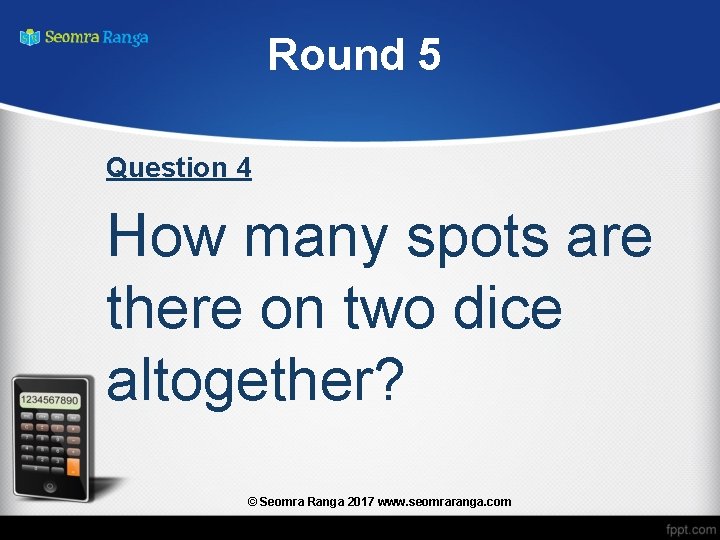 Round 5 Question 4 How many spots are there on two dice altogether? ©