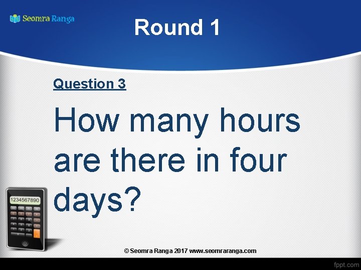 Round 1 Question 3 How many hours are there in four days? © Seomra