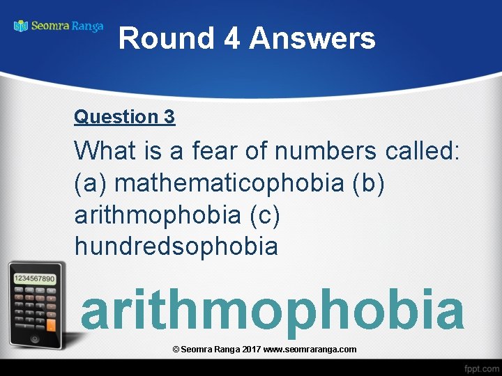 Round 4 Answers Question 3 What is a fear of numbers called: (a) mathematicophobia