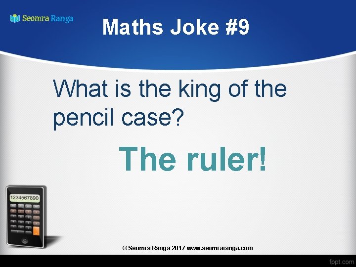 Maths Joke #9 What is the king of the pencil case? The ruler! ©