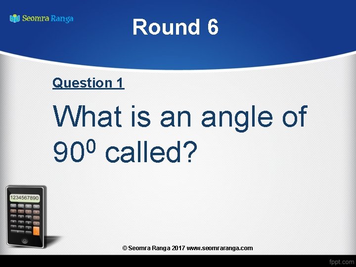 Round 6 Question 1 What is an angle of 0 90 called? © Seomra