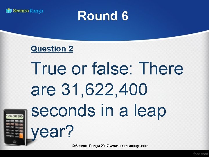 Round 6 Question 2 True or false: There are 31, 622, 400 seconds in