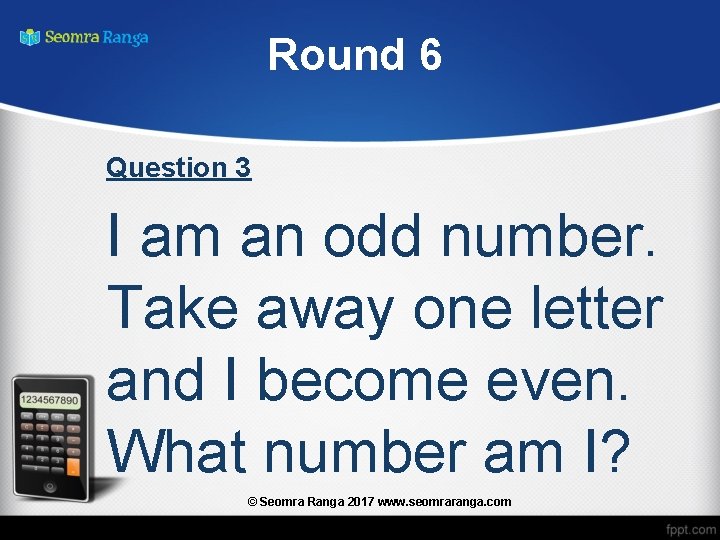 Round 6 Question 3 I am an odd number. Take away one letter and