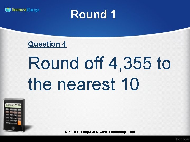 Round 1 Question 4 Round off 4, 355 to the nearest 10 © Seomra