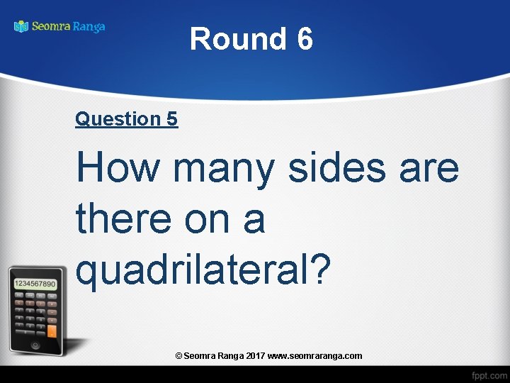 Round 6 Question 5 How many sides are there on a quadrilateral? © Seomra