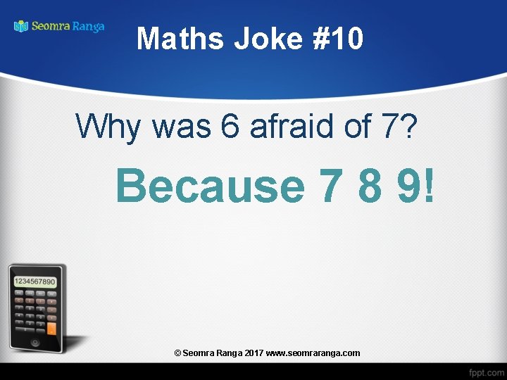 Maths Joke #10 Why was 6 afraid of 7? Because 7 8 9! ©