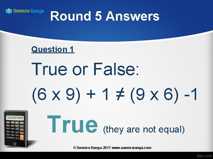 Round 5 Answers Question 1 True or False: (6 x 9) + 1 ≠
