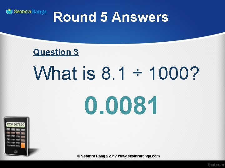 Round 5 Answers Question 3 What is 8. 1 ÷ 1000? 0. 0081 ©