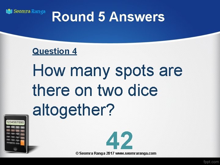 Round 5 Answers Question 4 How many spots are there on two dice altogether?