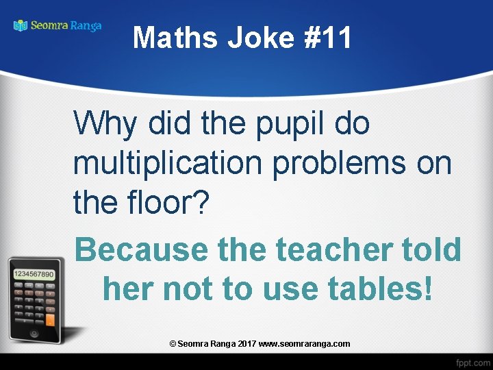 Maths Joke #11 Why did the pupil do multiplication problems on the floor? Because