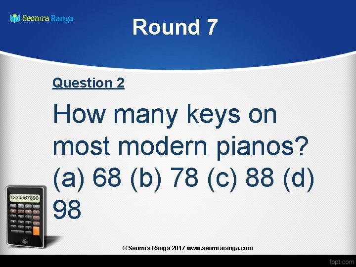 Round 7 Question 2 How many keys on most modern pianos? (a) 68 (b)