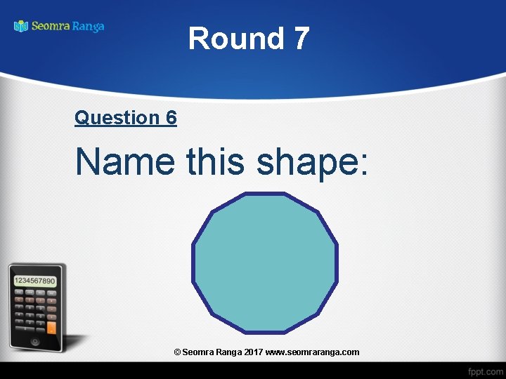 Round 7 Question 6 Name this shape: © Seomra Ranga 2017 www. seomraranga. com