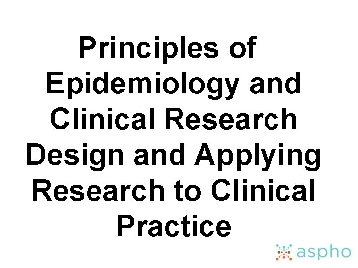 Principles of Epidemiology and Clinical Research Design and Applying Research to Clinical Practice 