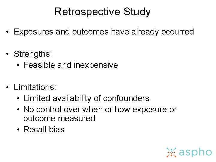 Retrospective Study • Exposures and outcomes have already occurred • Strengths: • Feasible and
