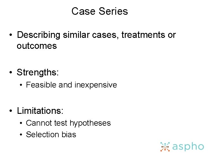 Case Series • Describing similar cases, treatments or outcomes • Strengths: • Feasible and