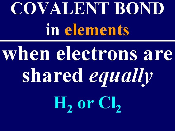 COVALENT BOND in elements when electrons are shared equally H 2 or Cl 2