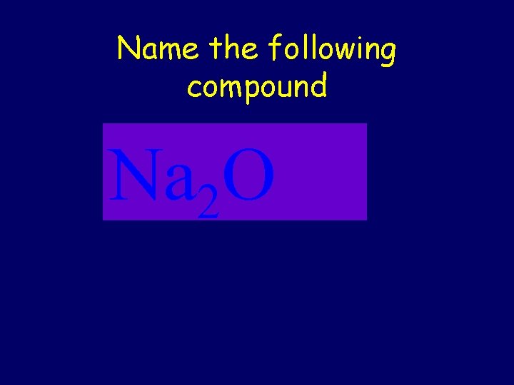 Name the following compound Na 2 O 