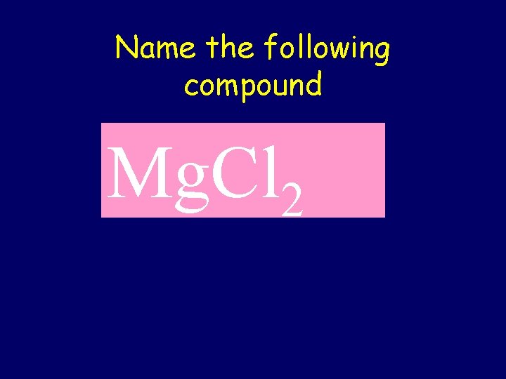 Name the following compound Mg. Cl 2 
