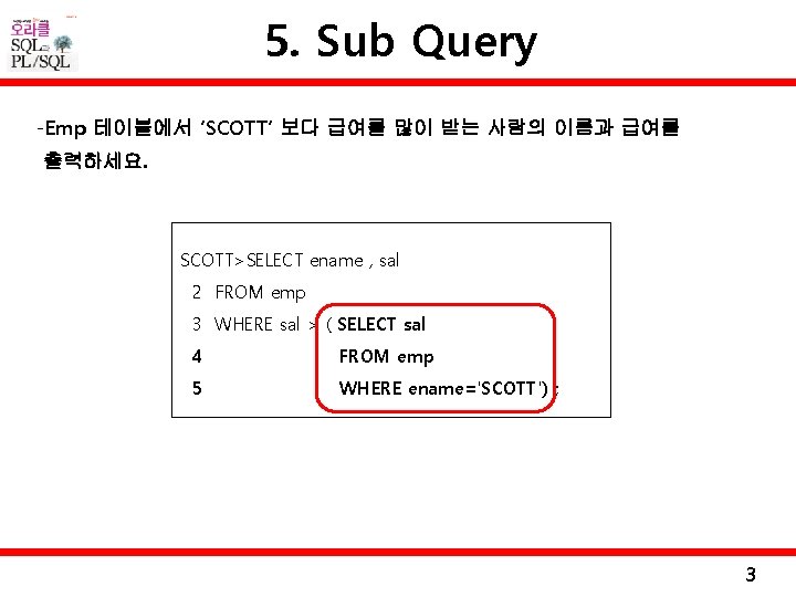 5. Sub Query -Emp 테이블에서 ‘SCOTT’ 보다 급여를 많이 받는 사람의 이름과 급여를 출력하세요.