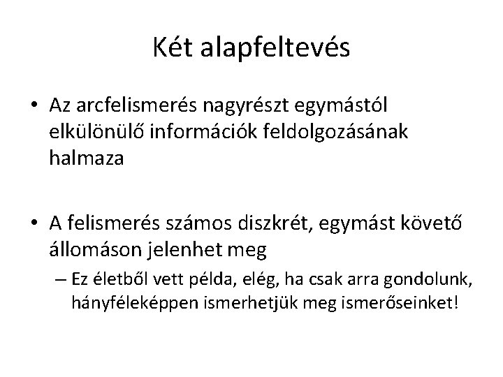 Két alapfeltevés • Az arcfelismerés nagyrészt egymástól elkülönülő információk feldolgozásának halmaza • A felismerés Két alapfeltevés • Az arcfelismerés nagyrészt egymástól elkülönülő információk feldolgozásának halmaza • A felismerés