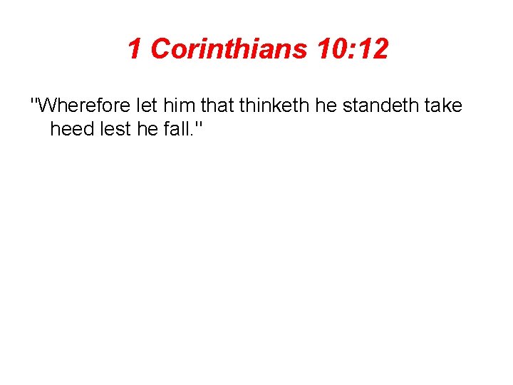 1 Corinthians 10: 12 "Wherefore let him that thinketh he standeth take heed lest