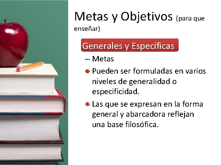 Metas y Objetivos (para que enseñar) • Generales y Específicas – Metas Pueden ser
