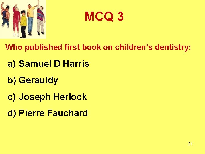 MCQ 3 Who published first book on children’s dentistry: a) Samuel D Harris b)