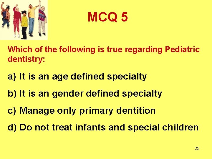 MCQ 5 Which of the following is true regarding Pediatric dentistry: a) It is