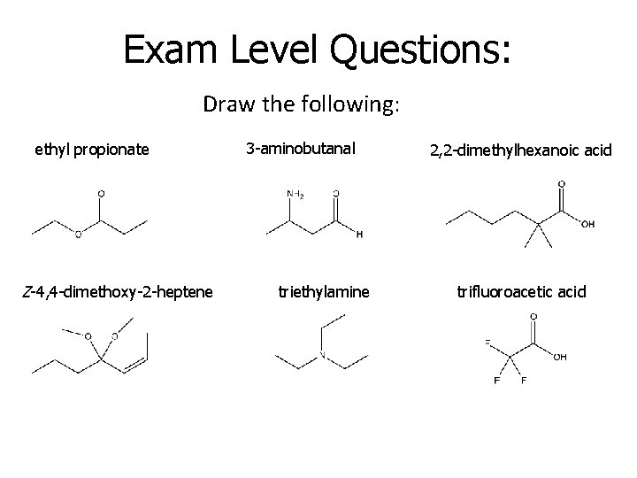 Exam Level Questions: Draw the following: ethyl propionate Z-4, 4 -dimethoxy-2 -heptene 3 -aminobutanal