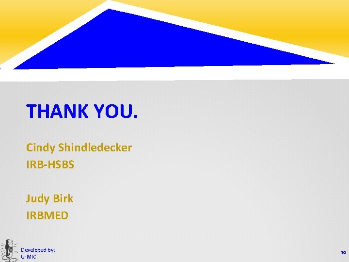 THANK YOU. Cindy Shindledecker IRB-HSBS Judy Birk IRBMED Developed by: U-MIC 10 
