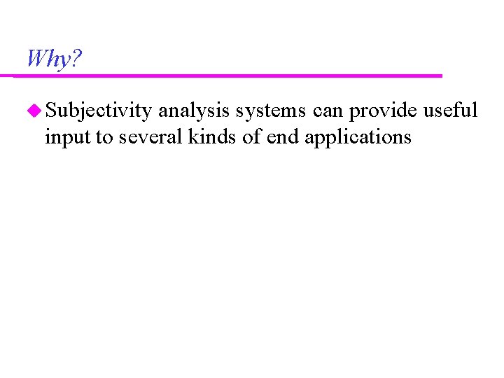 Why? Subjectivity analysis systems can provide useful input to several kinds of end applications