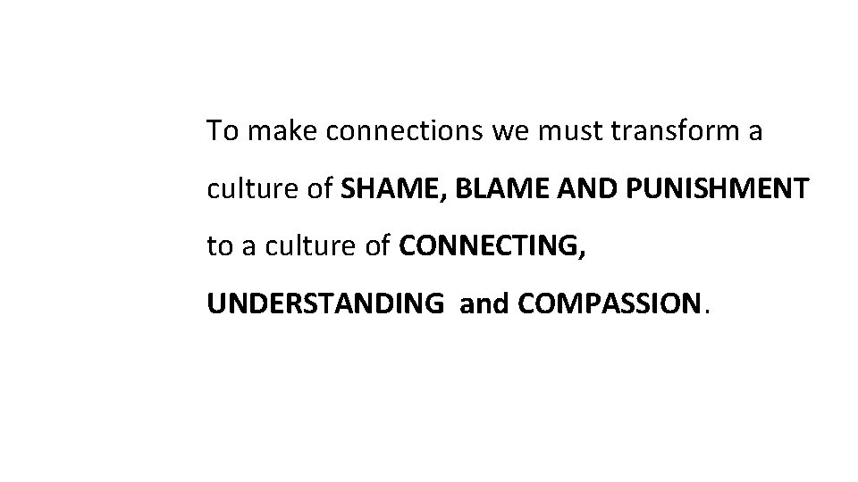 To make connections we must transform a culture of SHAME, BLAME AND PUNISHMENT to