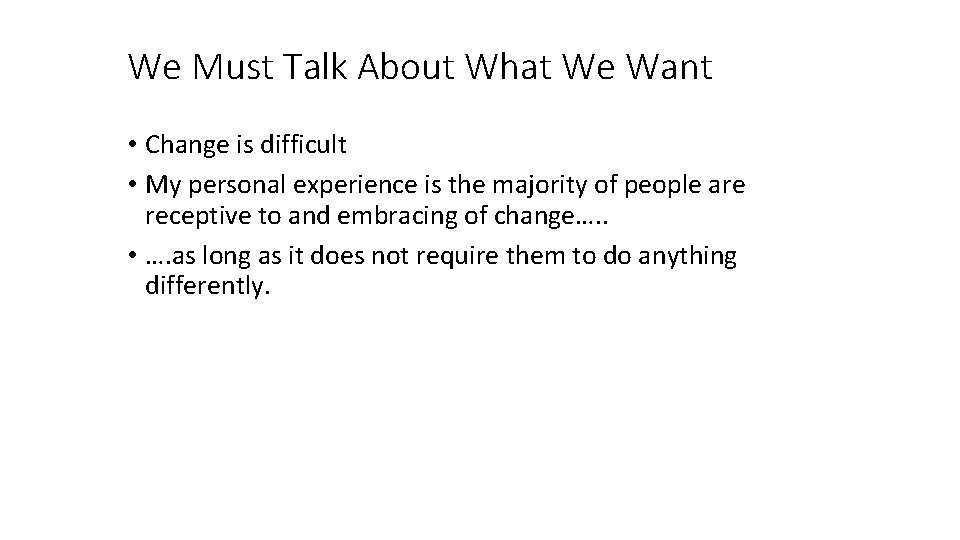 We Must Talk About What We Want • Change is difficult • My personal