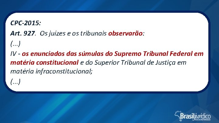 CPC-2015: Art. 927. Os juízes e os tribunais observarão: (. . . ) IV