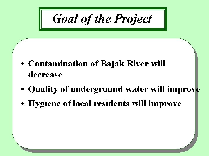 Goal of the Project • Contamination of Bajak River will decrease • Quality of
