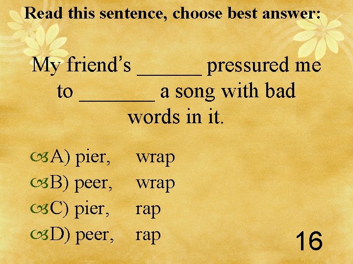 Read this sentence, choose best answer: My friend’s ______ pressured me to _______ a