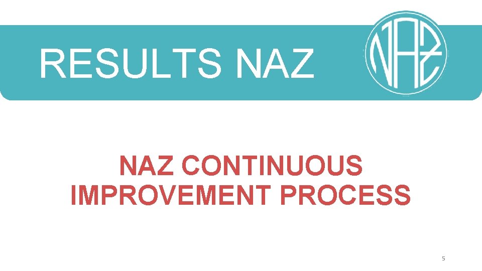 RESULTS NAZ CONTINUOUS IMPROVEMENT PROCESS 5 