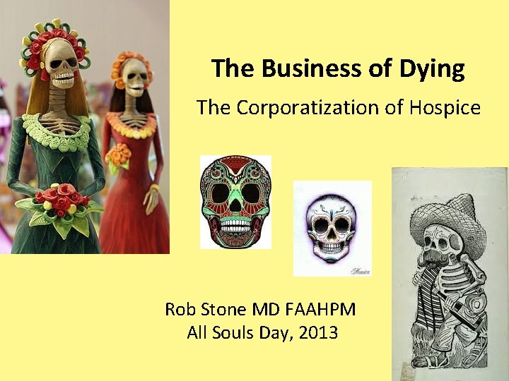 The Business of Dying The Corporatization of Hospice Rob Stone MD FAAHPM All Souls