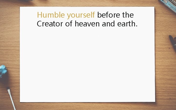 Humble yourself before the Creator of heaven and earth. 