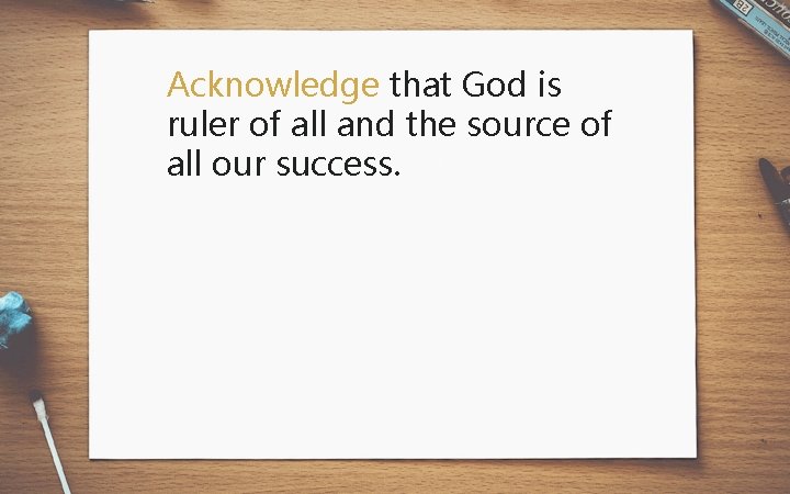 Acknowledge that God is ruler of all and the source of all our success.